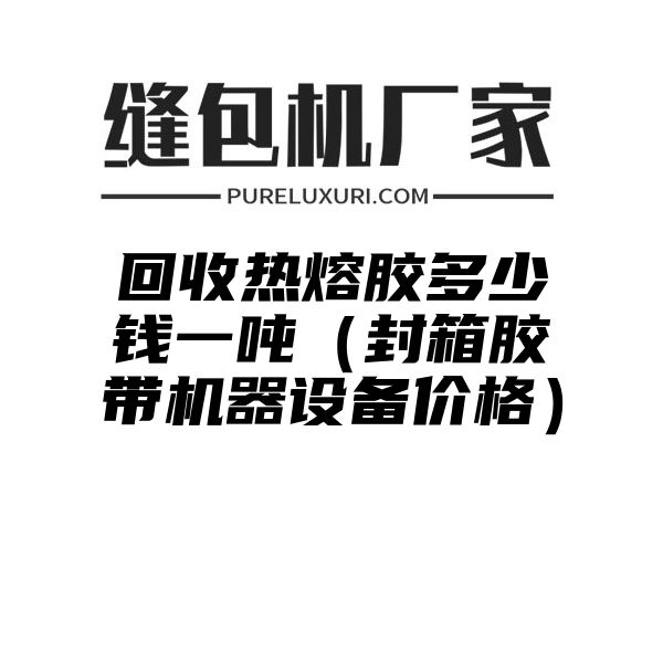 回收热熔胶多少钱一吨（封箱胶带机器设备价格）