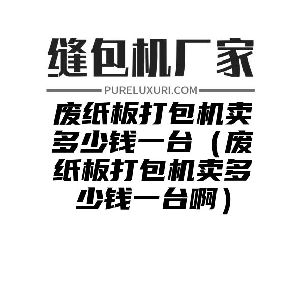 废纸板打包机卖多少钱一台（废纸板打包机卖多少钱一台啊）