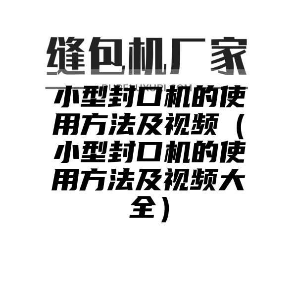 小型封口机的使用方法及视频（小型封口机的使用方法及视频大全）