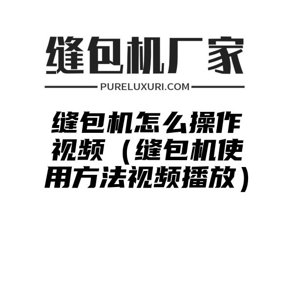 缝包机怎么操作视频（缝包机使用方法视频播放）