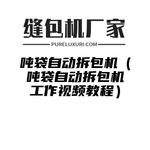 吨袋自动拆包机（吨袋自动拆包机工作视频教程）