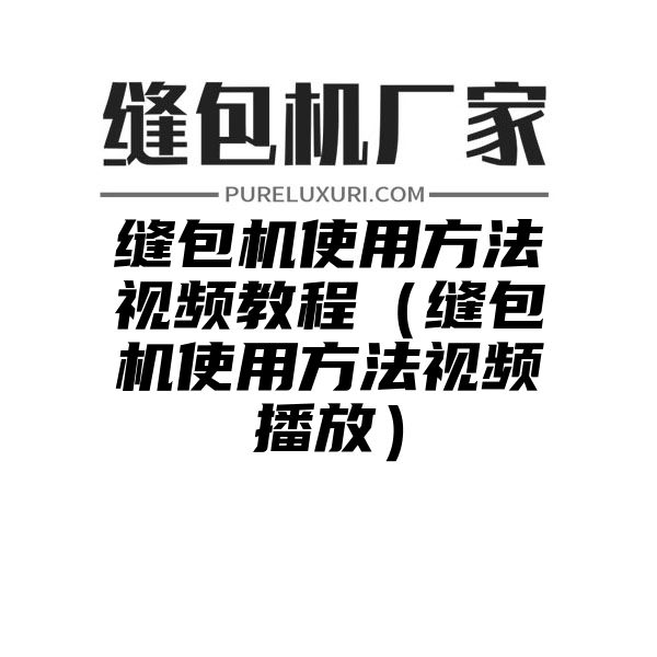 缝包机使用方法视频教程（缝包机使用方法视频播放）