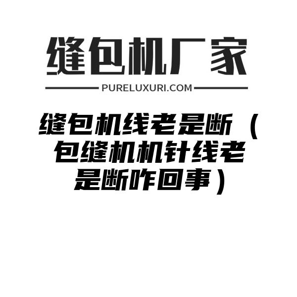 缝包机线老是断（包缝机机针线老是断咋回事）