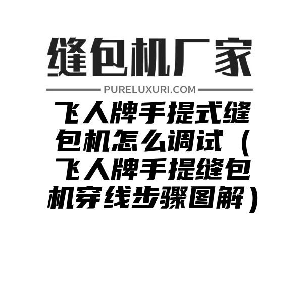 飞人牌手提式缝包机怎么调试（飞人牌手提缝包机穿线步骤图解）