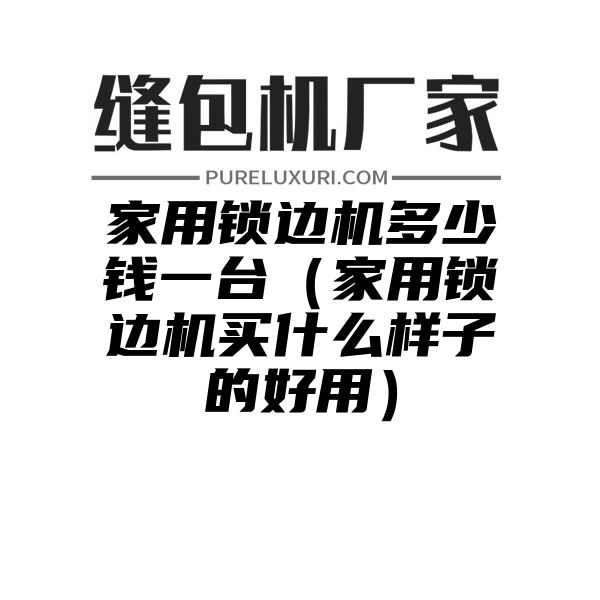 家用锁边机多少钱一台（家用锁边机买什么样子的好用）