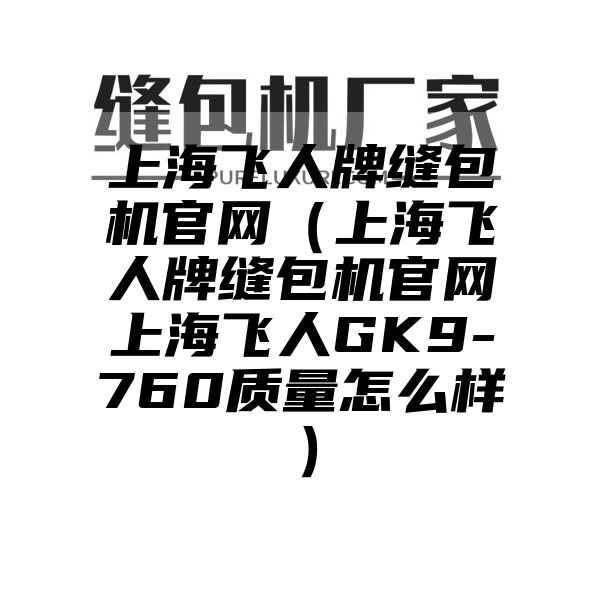 上海飞人牌缝包机官网（上海飞人牌缝包机官网上海飞人GK9-760质量怎么样）