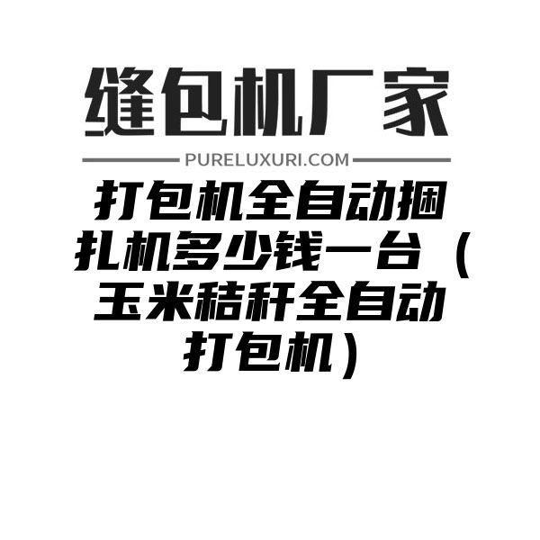 打包机全自动捆扎机多少钱一台（玉米秸秆全自动打包机）