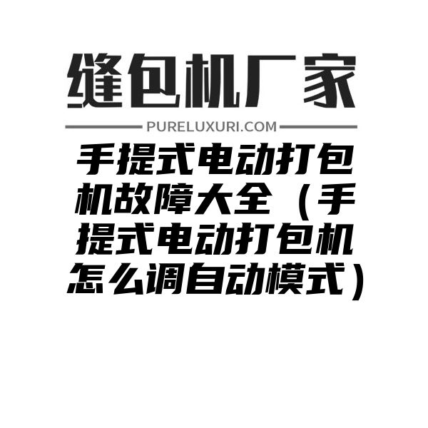 手提式电动打包机故障大全（手提式电动打包机怎么调自动模式）