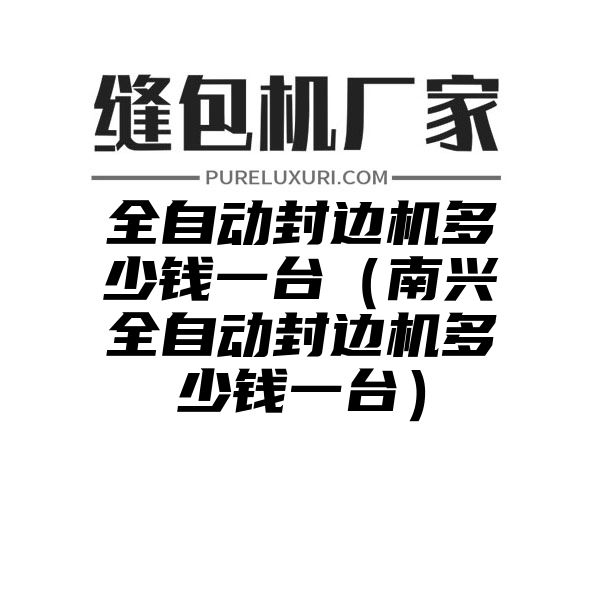 全自动封边机多少钱一台（南兴全自动封边机多少钱一台）