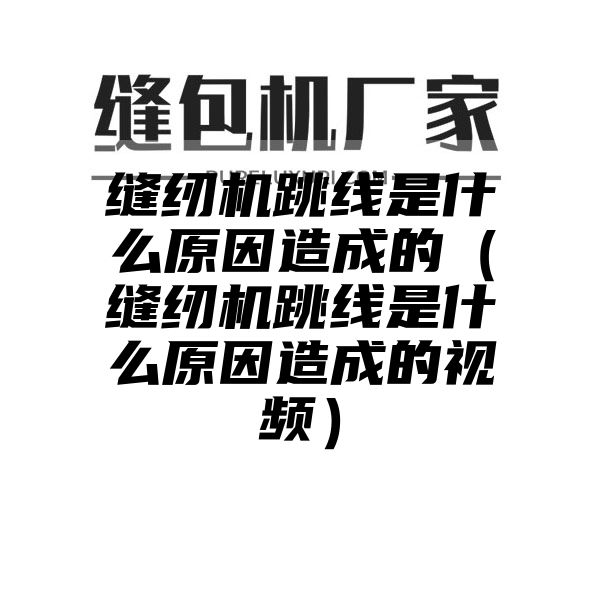 缝纫机跳线是什么原因造成的（缝纫机跳线是什么原因造成的视频）