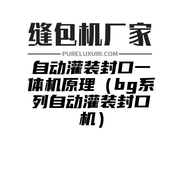 自动灌装封口一体机原理（bg系列自动灌装封口机）