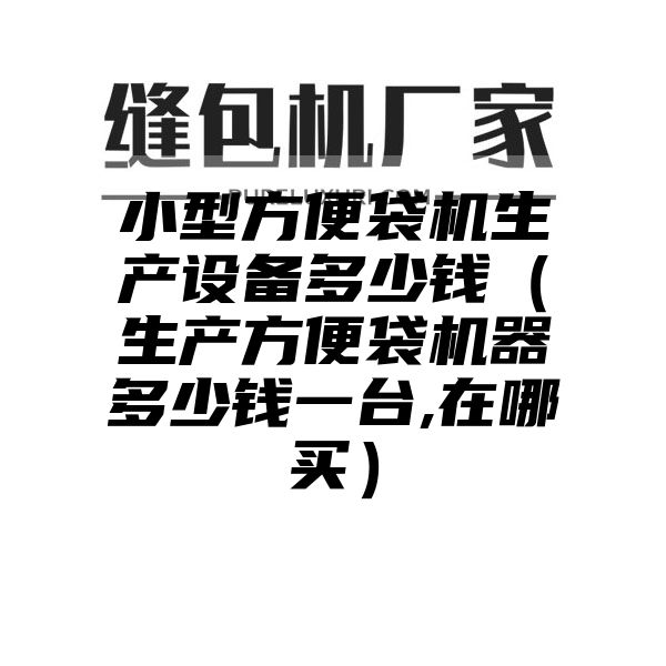 小型方便袋机生产设备多少钱（生产方便袋机器多少钱一台,在哪买）