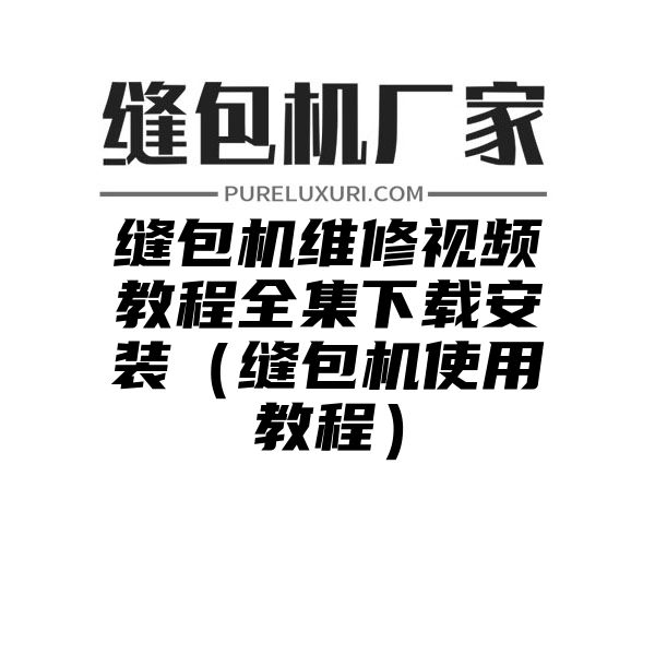 缝包机维修视频教程全集下载安装（缝包机使用教程）