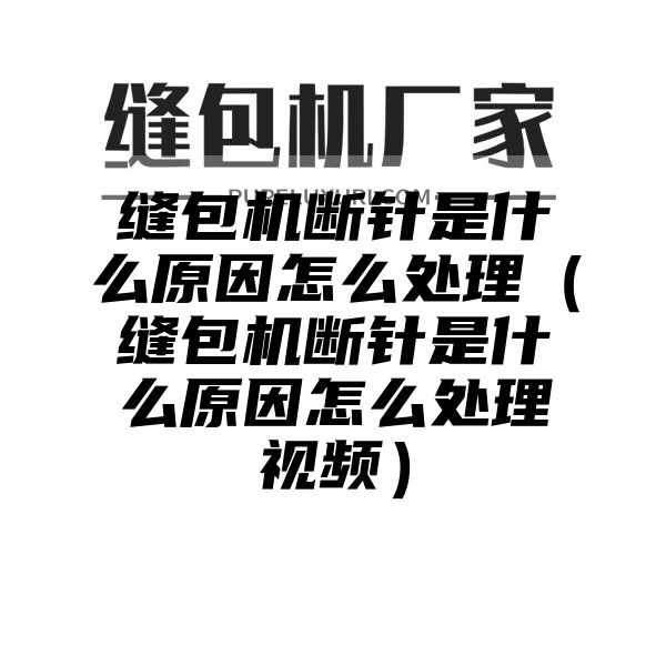 缝包机断针是什么原因怎么处理（缝包机断针是什么原因怎么处理视频）