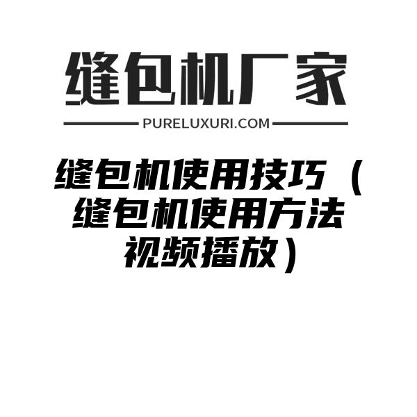 缝包机使用技巧（缝包机使用方法视频播放）