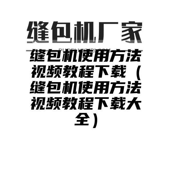 缝包机使用方法视频教程下载（缝包机使用方法视频教程下载大全）