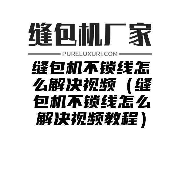 缝包机不锁线怎么解决视频（缝包机不锁线怎么解决视频教程）