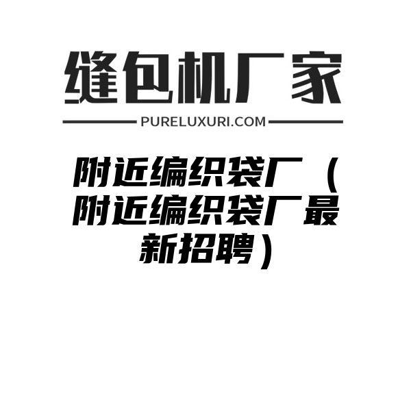 附近编织袋厂（附近编织袋厂最新招聘）