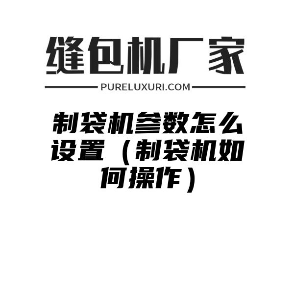 制袋机参数怎么设置（制袋机如何操作）