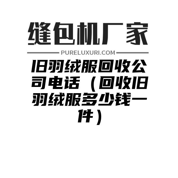 旧羽绒服回收公司电话（回收旧羽绒服多少钱一件）