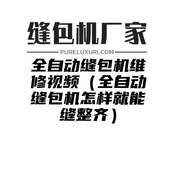 全自动缝包机维修视频（全自动缝包机怎样就能缝整齐）