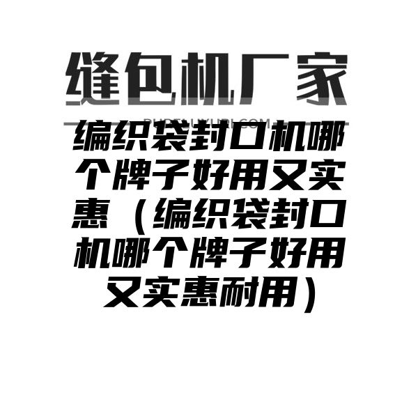 编织袋封口机哪个牌子好用又实惠（编织袋封口机哪个牌子好用又实惠耐用）