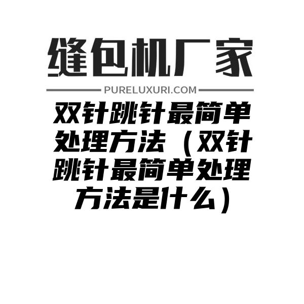 双针跳针最简单处理方法（双针跳针最简单处理方法是什么）