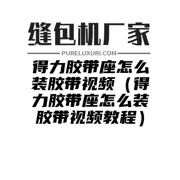 得力胶带座怎么装胶带视频（得力胶带座怎么装胶带视频教程）