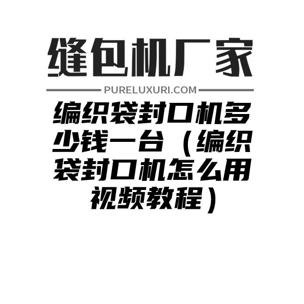 编织袋封口机多少钱一台（编织袋封口机怎么用视频教程）