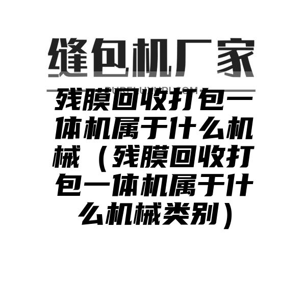 残膜回收打包一体机属于什么机械（残膜回收打包一体机属于什么机械类别）