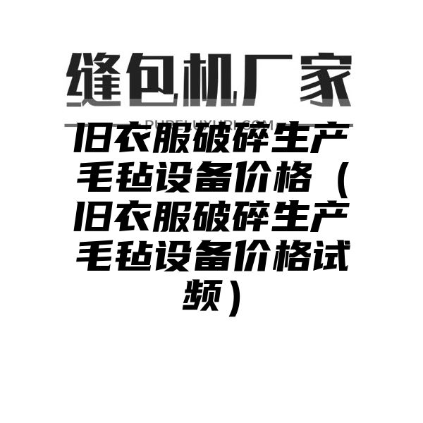 旧衣服破碎生产毛毡设备价格（旧衣服破碎生产毛毡设备价格试频）