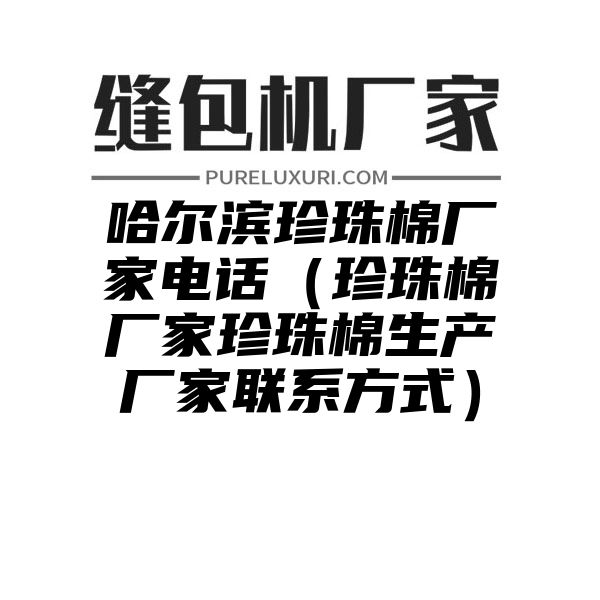 哈尔滨珍珠棉厂家电话（珍珠棉厂家珍珠棉生产厂家联系方式）