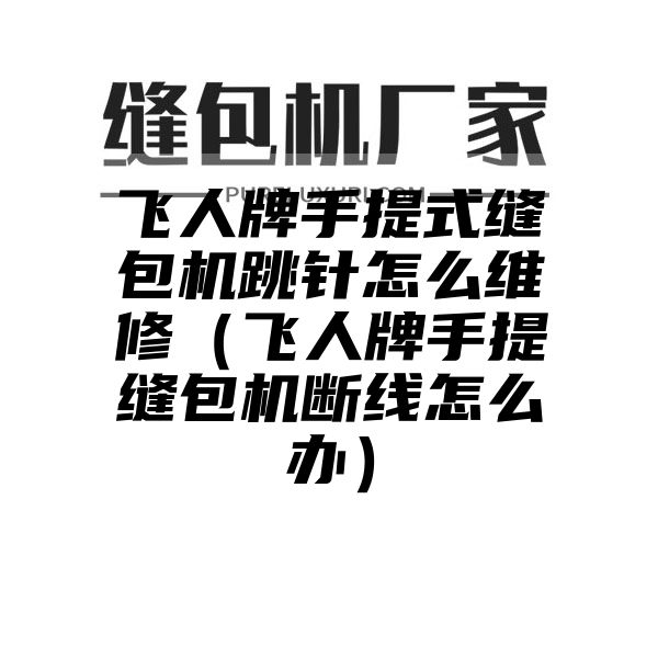 飞人牌手提式缝包机跳针怎么维修（飞人牌手提缝包机断线怎么办）