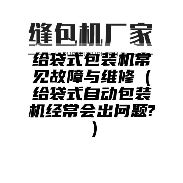 给袋式包装机常见故障与维修（给袋式自动包装机经常会出问题?）