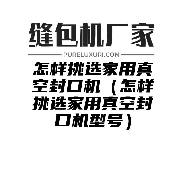 怎样挑选家用真空封口机（怎样挑选家用真空封口机型号）