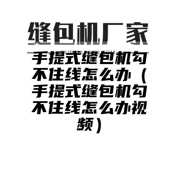 手提式缝包机勾不住线怎么办（手提式缝包机勾不住线怎么办视频）