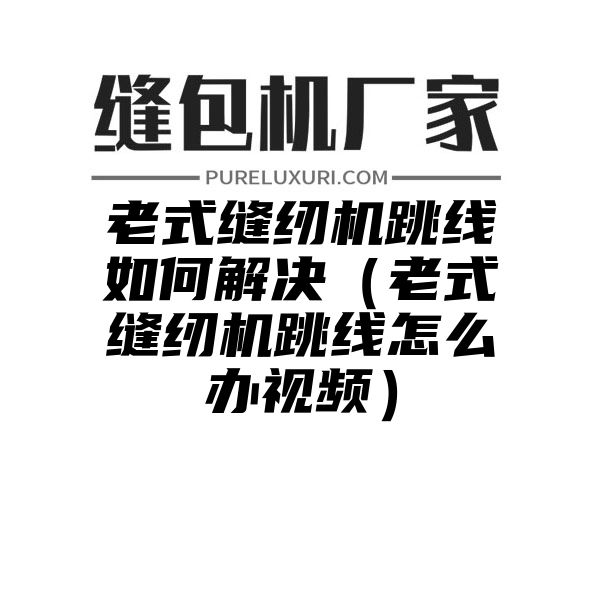 老式缝纫机跳线如何解决（老式缝纫机跳线怎么办视频）