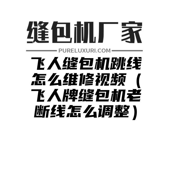 飞人缝包机跳线怎么维修视频（飞人牌缝包机老断线怎么调整）