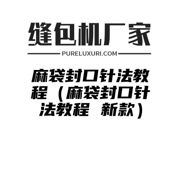 麻袋封口针法教程（麻袋封口针法教程 新款）