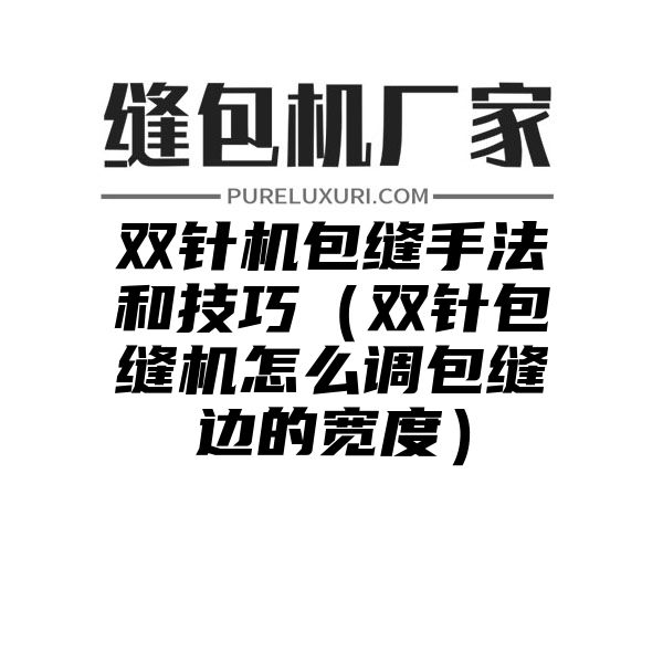 双针机包缝手法和技巧（双针包缝机怎么调包缝边的宽度）