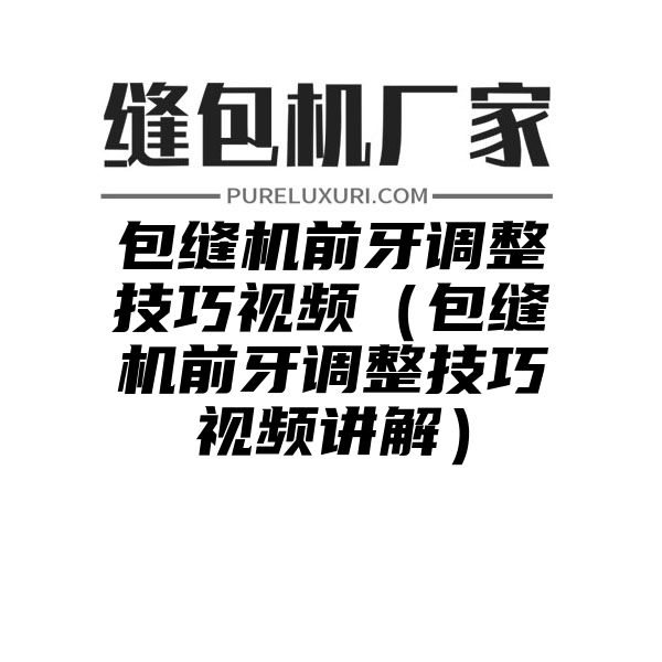 包缝机前牙调整技巧视频（包缝机前牙调整技巧视频讲解）