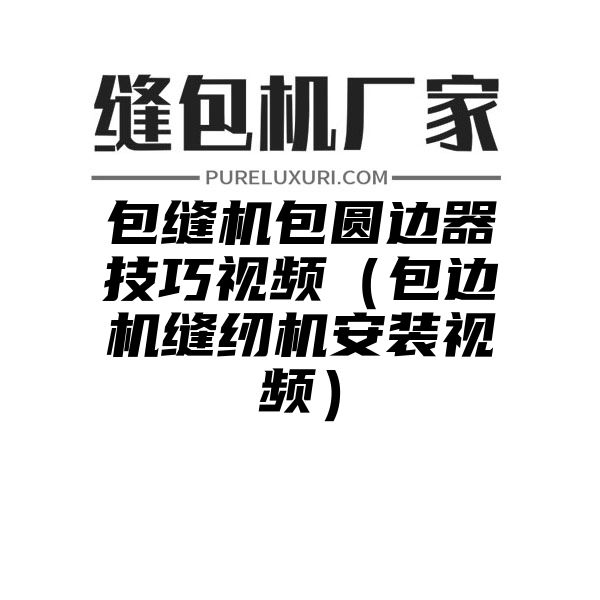 包缝机包圆边器技巧视频（包边机缝纫机安装视频）