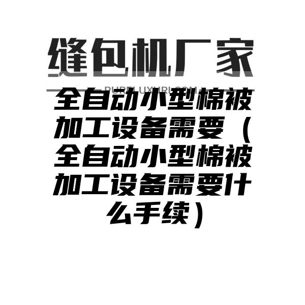 全自动小型棉被加工设备需要（全自动小型棉被加工设备需要什么手续）