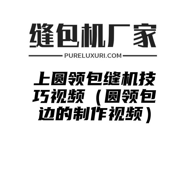 上圆领包缝机技巧视频（圆领包边的制作视频）