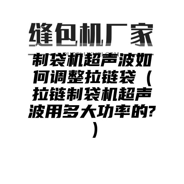 制袋机超声波如何调整拉链袋（拉链制袋机超声波用多大功率的?）