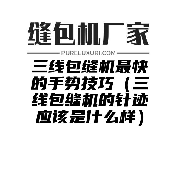 三线包缝机最快的手势技巧（三线包缝机的针迹应该是什么样）