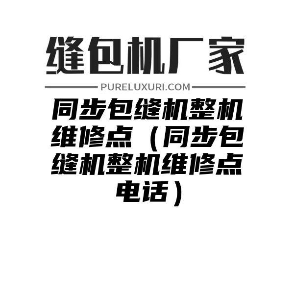 同步包缝机整机维修点（同步包缝机整机维修点电话）