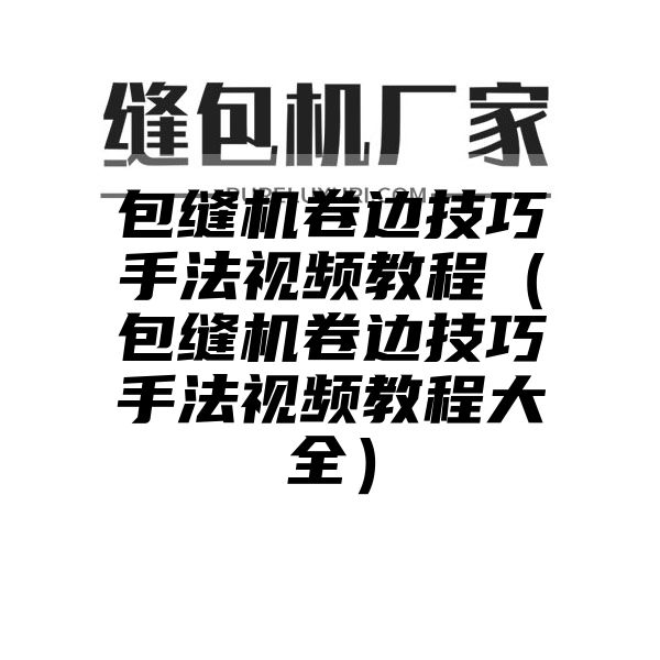 包缝机卷边技巧手法视频教程（包缝机卷边技巧手法视频教程大全）