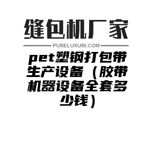 pet塑钢打包带生产设备（胶带机器设备全套多少钱）