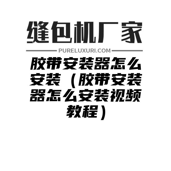 胶带安装器怎么安装（胶带安装器怎么安装视频教程）